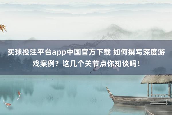 买球投注平台app中国官方下载 如何撰写深度游戏案例？这几个关节点你知谈吗！