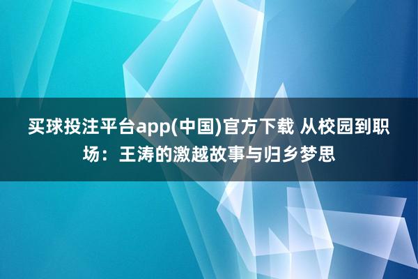 买球投注平台app(中国)官方下载 从校园到职场：王涛的激越故事与归乡梦思