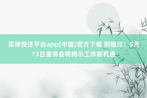 买球投注平台app(中国)官方下载 别错过！5月13日宣讲会将揭示工作新机遇