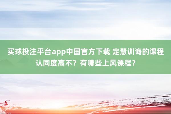 买球投注平台app中国官方下载 定慧训诲的课程认同度高不？有哪些上风课程？