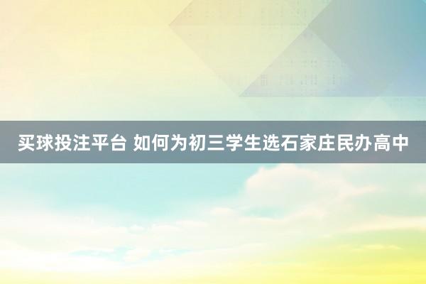 买球投注平台 如何为初三学生选石家庄民办高中