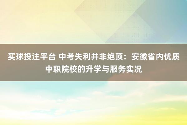 买球投注平台 中考失利并非绝顶：安徽省内优质中职院校的升学与服务实况