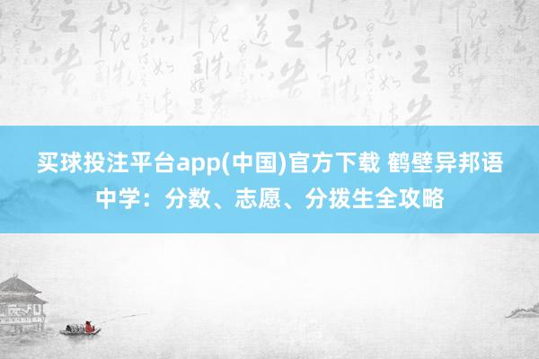 买球投注平台app(中国)官方下载 鹤壁异邦语中学：分数、志愿、分拨生全攻略