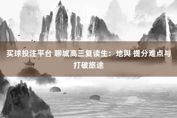 买球投注平台 聊城高三复读生：地舆 提分难点与打破旅途