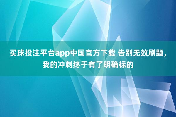 买球投注平台app中国官方下载 告别无效刷题，我的冲刺终于有了明确标的