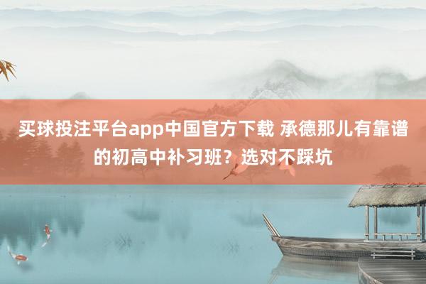 买球投注平台app中国官方下载 承德那儿有靠谱的初高中补习班？选对不踩坑