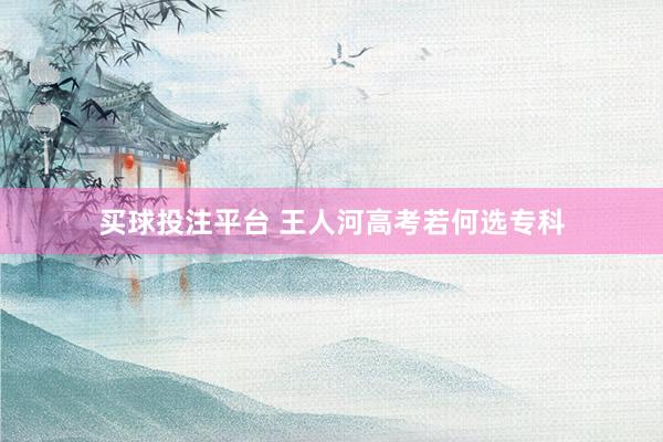 买球投注平台 王人河高考若何选专科