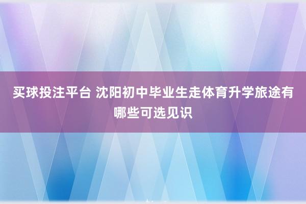 买球投注平台 沈阳初中毕业生走体育升学旅途有哪些可选见识