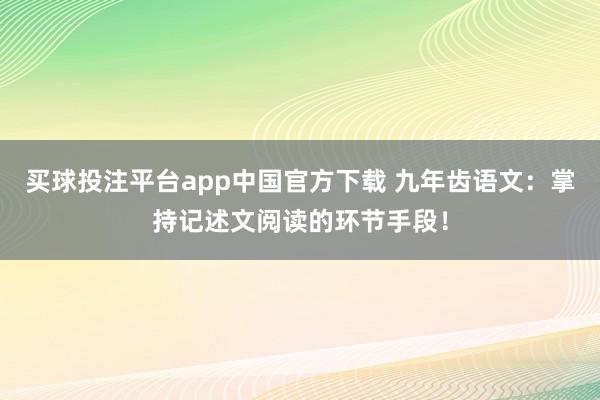 买球投注平台app中国官方下载 九年齿语文：掌持记述文阅读的环节手段！