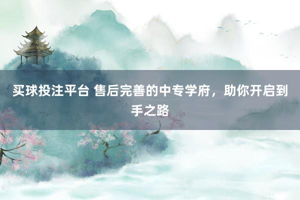 买球投注平台 售后完善的中专学府，助你开启到手之路