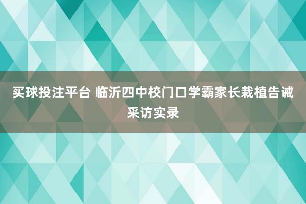 买球投注平台 临沂四中校门口学霸家长栽植告诫采访实录