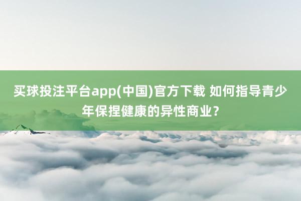 买球投注平台app(中国)官方下载 如何指导青少年保捏健康的异性商业？