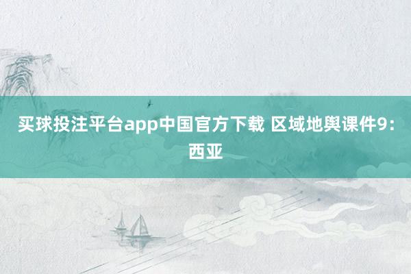 买球投注平台app中国官方下载 区域地舆课件9：西亚