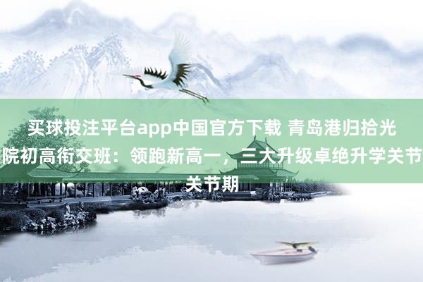 买球投注平台app中国官方下载 青岛港归拾光书院初高衔交班：领跑新高一，三大升级卓绝升学关节期