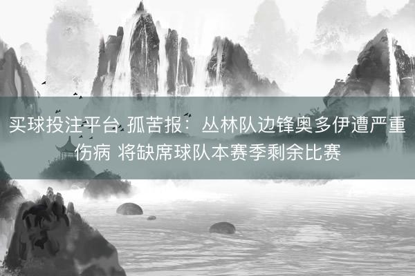 买球投注平台 孤苦报：丛林队边锋奥多伊遭严重伤病 将缺席球队本赛季剩余比赛
