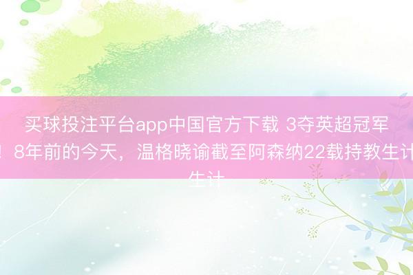 买球投注平台app中国官方下载 3夺英超冠军！8年前的今天，温格晓谕截至阿森纳22载持教生计