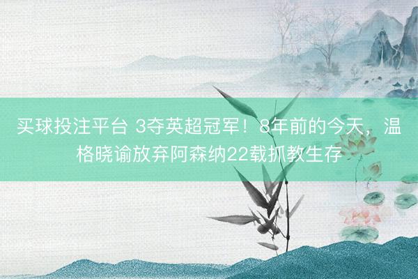 买球投注平台 3夺英超冠军！8年前的今天，温格晓谕放弃阿森纳22载抓教生存