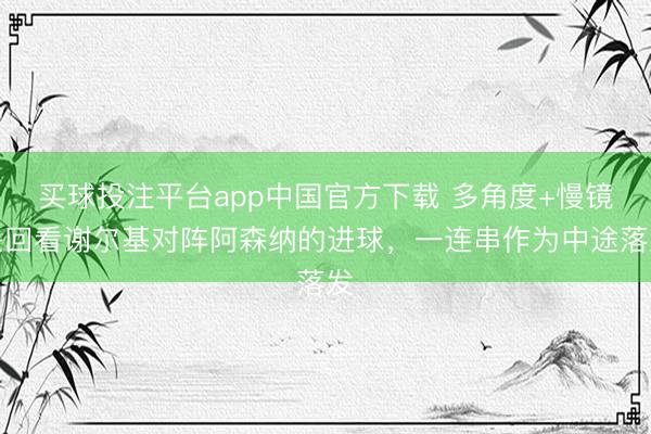 买球投注平台app中国官方下载 多角度+慢镜头回看谢尔基对阵阿森纳的进球，一连串作为中途落发
