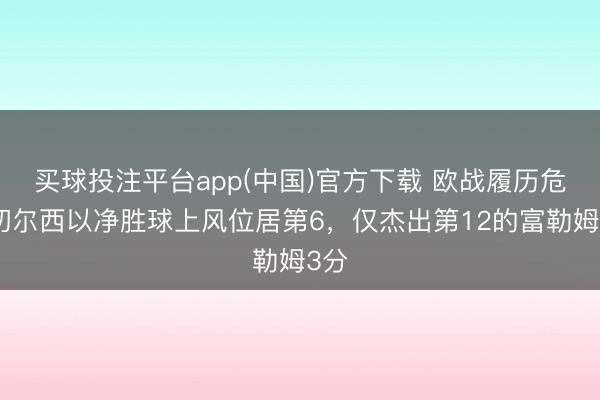 买球投注平台app(中国)官方下载 欧战履历危！切尔西以净胜球上风位居第6，仅杰出第12的富勒姆3分