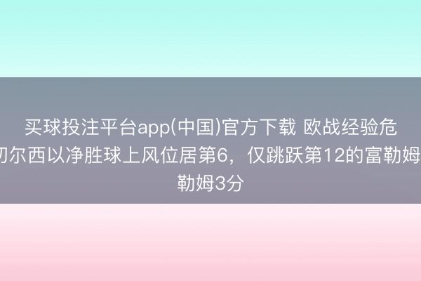 买球投注平台app(中国)官方下载 欧战经验危！切尔西以净胜球上风位居第6，仅跳跃第12的富勒姆3分