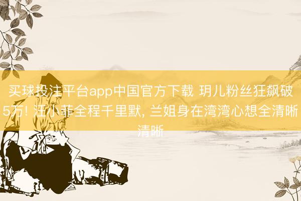 买球投注平台app中国官方下载 玥儿粉丝狂飙破5万! 汪小菲全程千里默， 兰姐身在湾湾心想全清晰