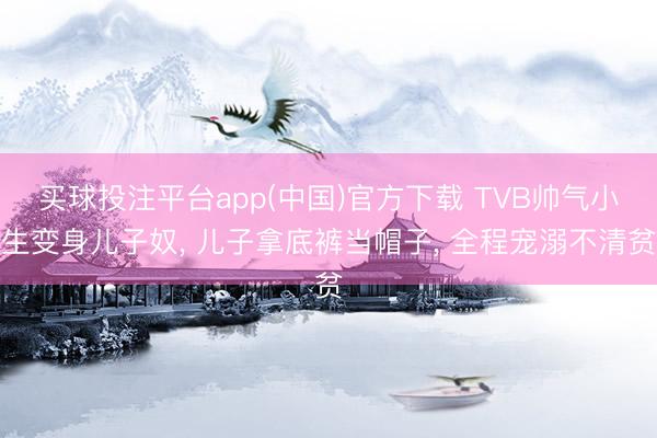 买球投注平台app(中国)官方下载 TVB帅气小生变身儿子奴, 儿子拿底裤当帽子, 全程宠溺不清贫