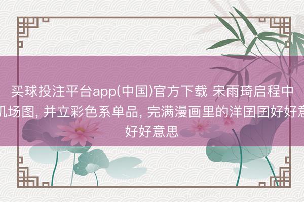 买球投注平台app(中国)官方下载 宋雨琦启程中国机场图， 并立彩色系单品，<a href=
