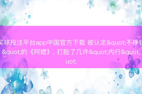 买球投注平台app中国官方下载 被认定"不挣钱"的《阿嬷》， 打脸了几许"内行"