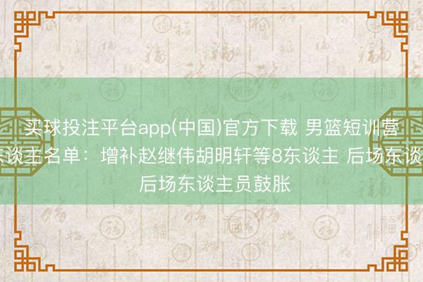买球投注平台app(中国)官方下载 男篮短训营最新26东谈主名单：增补赵继伟胡明轩等8东谈主 后场东谈主员鼓胀