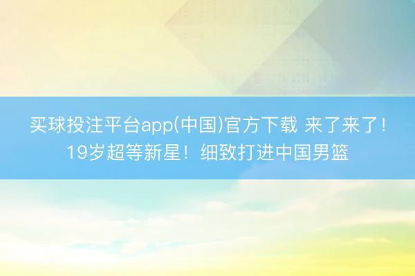 买球投注平台app(中国)官方下载 来了来了！19岁超等新星！细致打进中国男篮