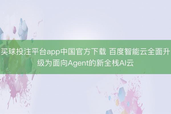 买球投注平台app中国官方下载 百度智能云全面升级为面向Agent的新全栈AI云