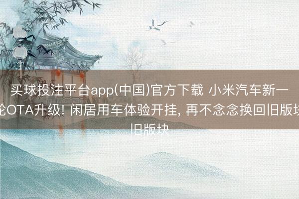 买球投注平台app(中国)官方下载 小米汽车新一轮OTA升级! 闲居用车体验开挂， 再不念念换回旧版块