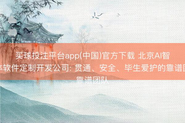 买球投注平台app(中国)官方下载 北京AI智能体软件定制开发公司: 贯通、安全、毕生爱护的靠谱团队