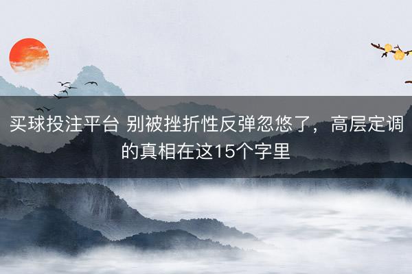买球投注平台 别被挫折性反弹忽悠了，高层定调的真相在这15个字里