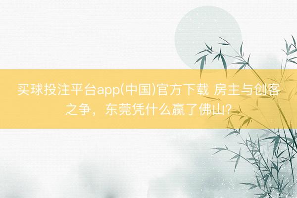 买球投注平台app(中国)官方下载 房主与创客之争，东莞凭什么赢了佛山？