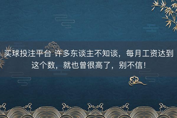 买球投注平台 许多东谈主不知谈，每月工资达到这个数，就也曾很高了，别不信！