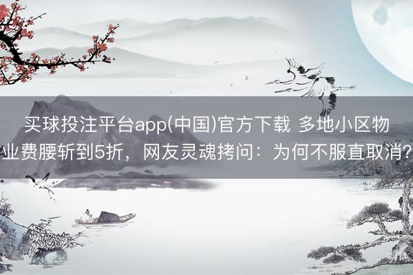 买球投注平台app(中国)官方下载 多地小区物业费腰斩到5折，网友灵魂拷问：为何不服直取消？