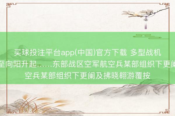 买球投注平台app(中国)官方下载 多型战机，从下更阑“战”至向阳升起……东部战区空军航空兵某部组织下更阑及拂晓翱游覆按