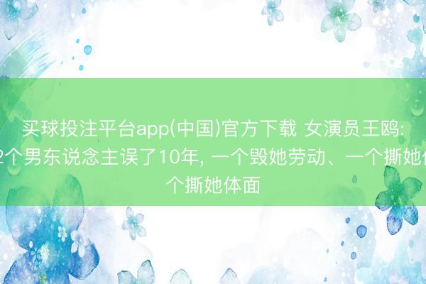 买球投注平台app(中国)官方下载 女演员王鸥: 被2个男东说念主误了10年, 一个毁她劳动、一个撕她体面