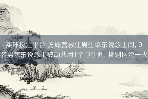 买球投注平台 方媛营救住男生单东说念主间， 9名男艺东说念主被动共用1个卫生间， 挑剔区沦一火