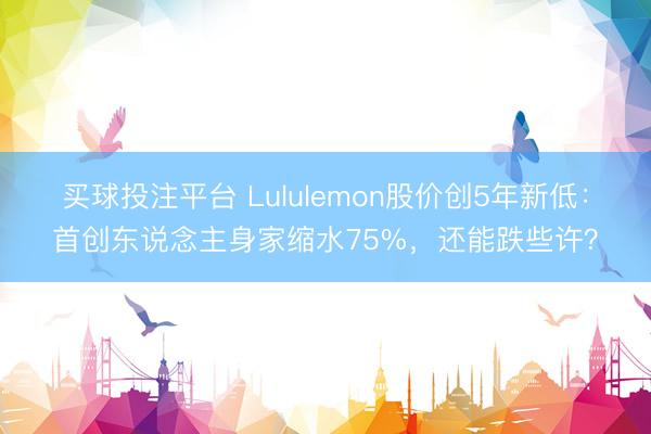买球投注平台 Lululemon股价创5年新低：首创东说念主身家缩水75%，还能跌些许？