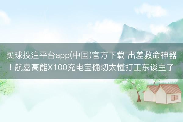 买球投注平台app(中国)官方下载 出差救命神器! 航嘉高能X100充电宝确切太懂打工东谈主了