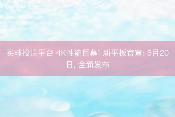 买球投注平台 4K性能巨幕! 新平板官宣: 5月20日， 全新发布