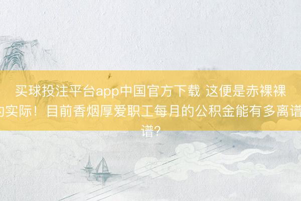 买球投注平台app中国官方下载 这便是赤裸裸的实际！目前香烟厚爱职工每月的公积金能有多离谱？