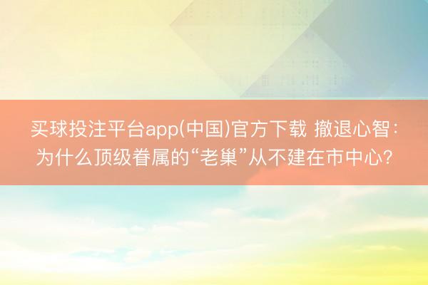 买球投注平台app(中国)官方下载 撤退心智：为什么顶级眷属的“老巢”从不建在市中心？