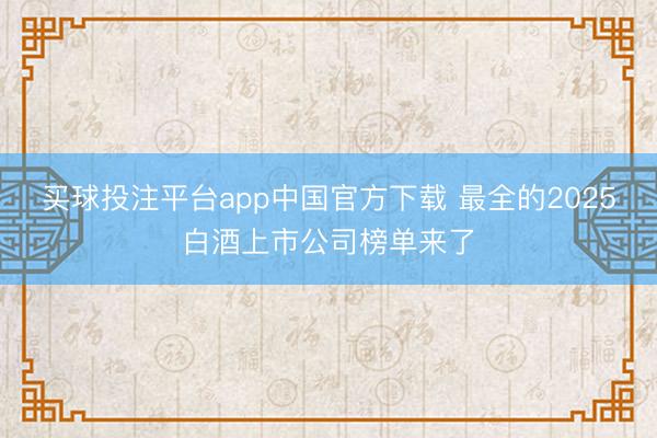 买球投注平台app中国官方下载 最全的2025白酒上市公司榜单来了