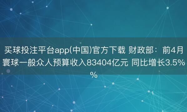 买球投注平台app(中国)官方下载 财政部：前4月寰球一般众人预算收入83404亿元 同比增长3.5%