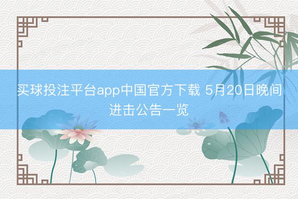 买球投注平台app中国官方下载 5月20日晚间进击公告一览