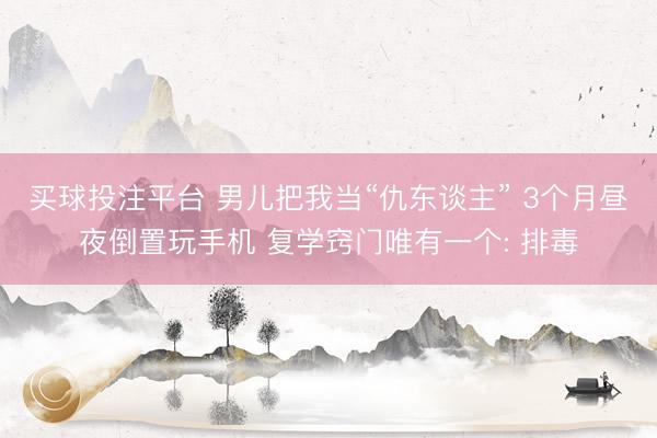 买球投注平台 男儿把我当“仇东谈主” 3个月昼夜倒置玩手机 复学窍门唯有一个: 排毒