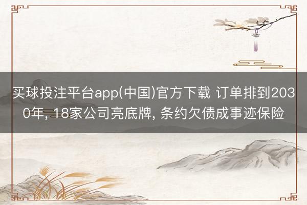 买球投注平台app(中国)官方下载 订单排到2030年， 18家公司亮底牌， 条约欠债成事迹保险